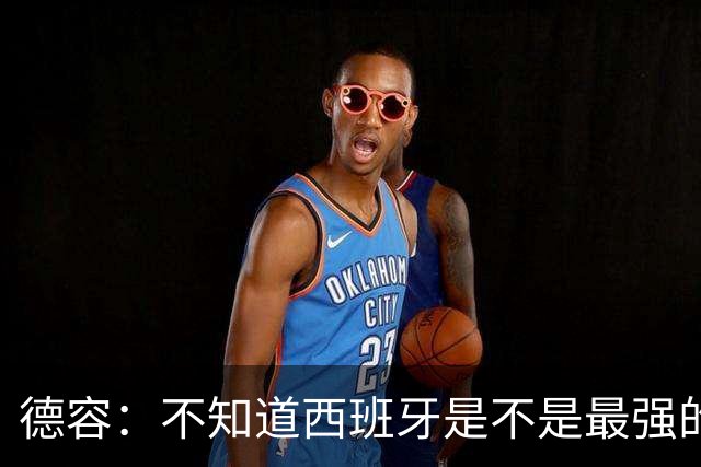 德容：不知道西班牙是不是最强的，目前阿根廷是卫冕冠军
